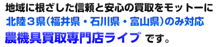 地域に根ざした信頼と安心の買取をモットーに北陸3県（福井県・石川県・富山県）のみ対応の農機具買取専門店ライブです。