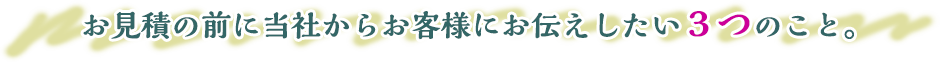 お見積の前に当社からお客様にお伝えしたい3つのこと。