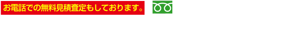 お電話での無料見積査定もしております。フリーダイヤル：0120-934-122 携帯、PHSでもOK 電話見積受付時間 9:00～18:00